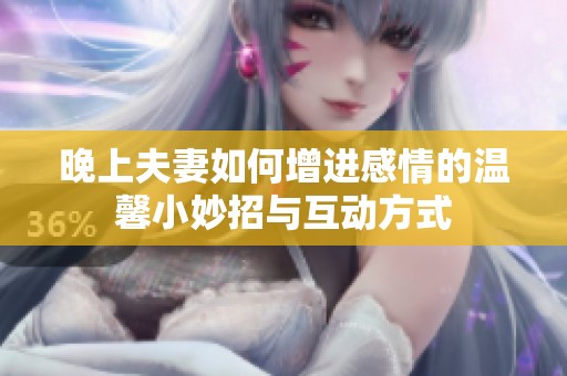 晚上夫妻如何增进感情的温馨小妙招与互动方式
