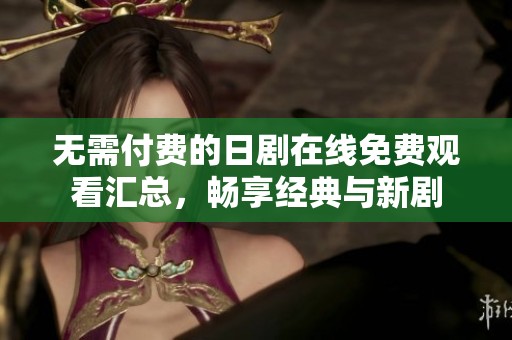 无需付费的日剧在线免费观看汇总，畅享经典与新剧