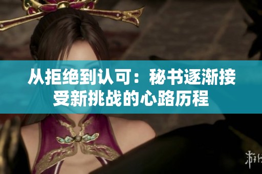 从拒绝到认可：秘书逐渐接受新挑战的心路历程