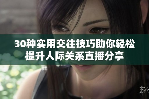 30种实用交往技巧助你轻松提升人际关系直播分享