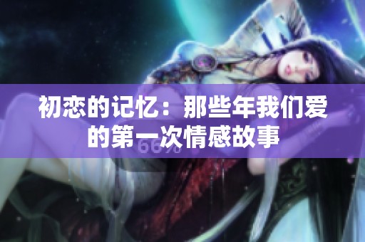 初恋的记忆：那些年我们爱的第一次情感故事