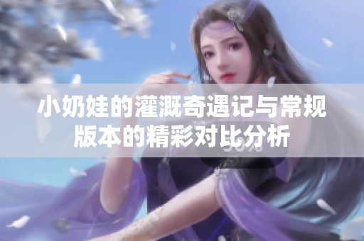 小奶娃的灌溉奇遇记与常规版本的精彩对比分析