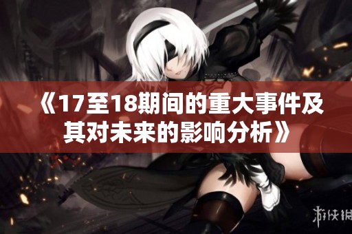 《17至18期间的重大事件及其对未来的影响分析》