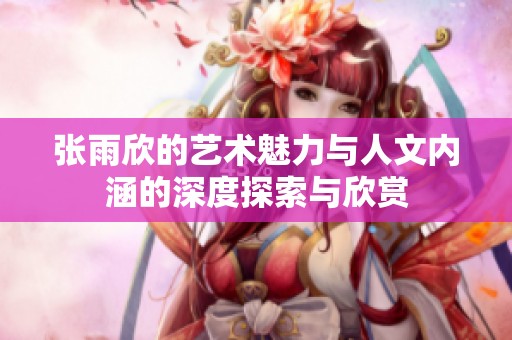 张雨欣的艺术魅力与人文内涵的深度探索与欣赏