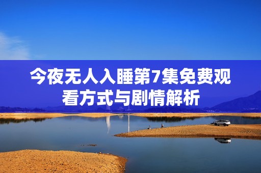 今夜无人入睡第7集免费观看方式与剧情解析