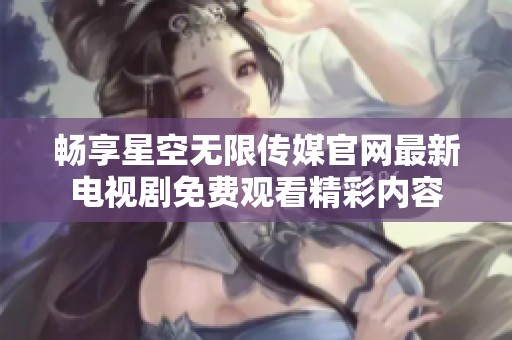畅享星空无限传媒官网最新电视剧免费观看精彩内容