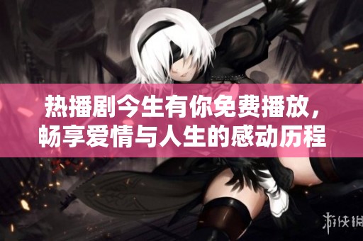 热播剧今生有你免费播放，畅享爱情与人生的感动历程