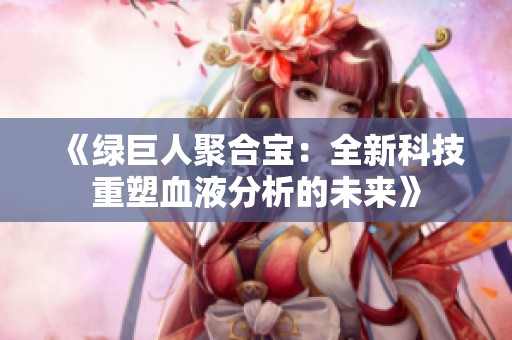 《绿巨人聚合宝：全新科技重塑血液分析的未来》