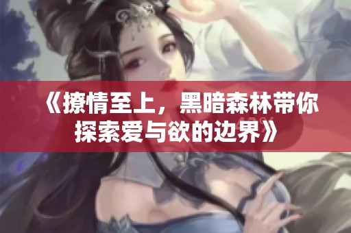 《撩情至上，黑暗森林带你探索爱与欲的边界》