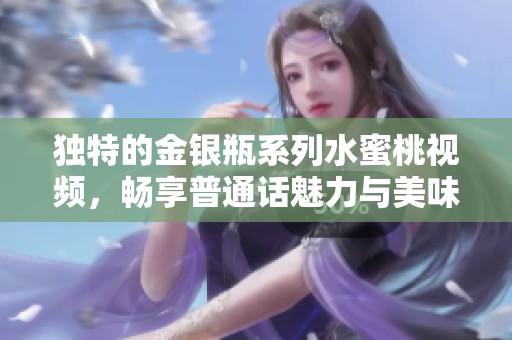 独特的金银瓶系列水蜜桃视频，畅享普通话魅力与美味瞬间
