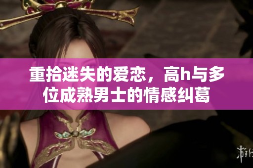 重拾迷失的爱恋，高h与多位成熟男士的情感纠葛