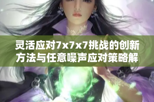 灵活应对7x7x7挑战的创新方法与任意噪声应对策略解析