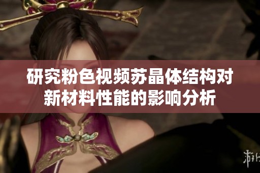 研究粉色视频苏晶体结构对新材料性能的影响分析