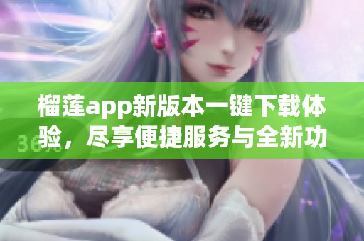 榴莲app新版本一键下载体验，尽享便捷服务与全新功能
