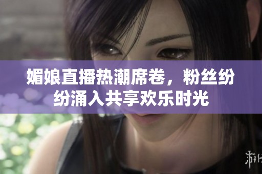 媚娘直播热潮席卷，粉丝纷纷涌入共享欢乐时光