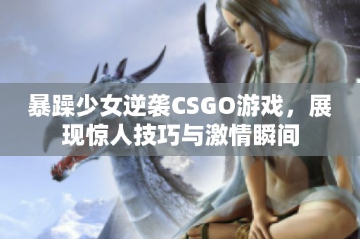 暴躁少女逆袭CSGO游戏，展现惊人技巧与激情瞬间