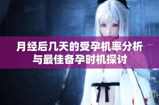 月经后几天的受孕机率分析与最佳备孕时机探讨