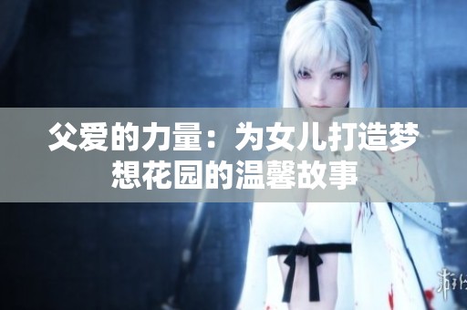 父爱的力量：为女儿打造梦想花园的温馨故事