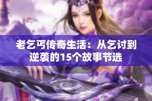 老乞丐传奇生活：从乞讨到逆袭的15个故事节选