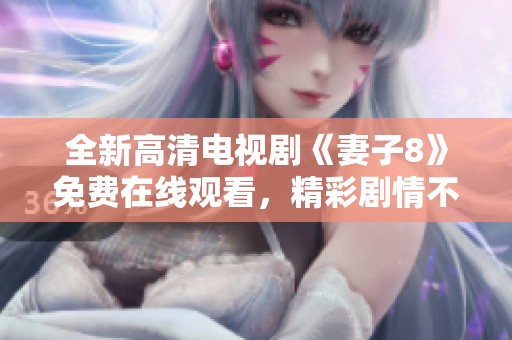 全新高清电视剧《妻子8》免费在线观看，精彩剧情不容错过