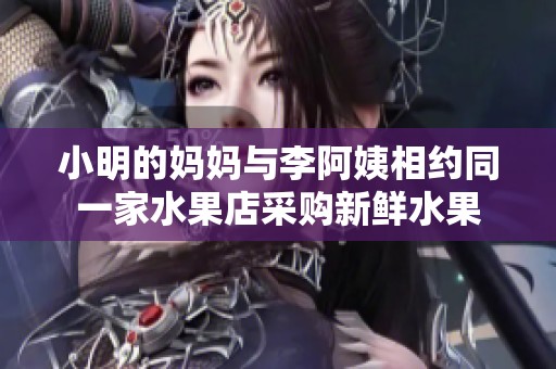 小明的妈妈与李阿姨相约同一家水果店采购新鲜水果