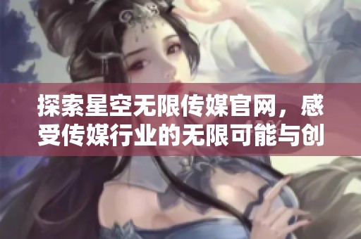 探索星空无限传媒官网，感受传媒行业的无限可能与创新理念