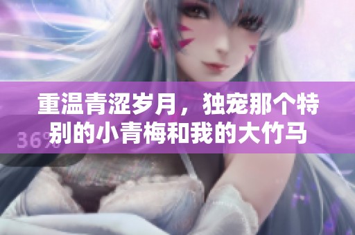 重温青涩岁月，独宠那个特别的小青梅和我的大竹马