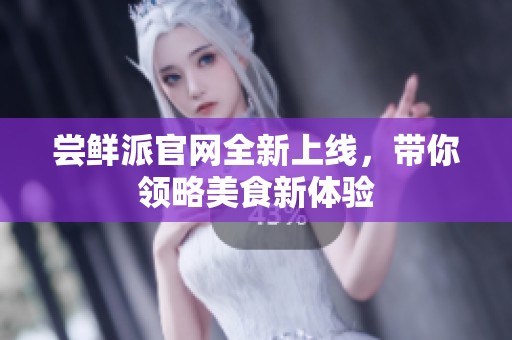 尝鲜派官网全新上线，带你领略美食新体验