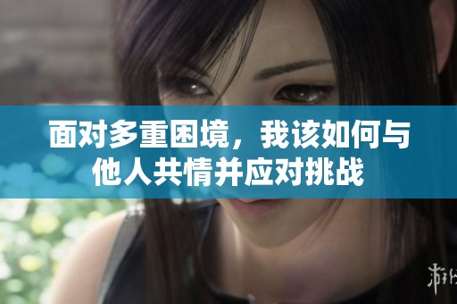 面对多重困境，我该如何与他人共情并应对挑战