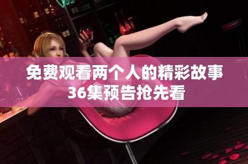 免费观看两个人的精彩故事 36集预告抢先看