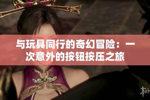 与玩具同行的奇幻冒险：一次意外的按钮按压之旅