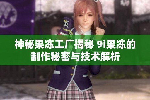 神秘果冻工厂揭秘 9i果冻的制作秘密与技术解析