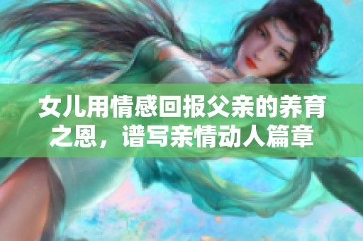 女儿用情感回报父亲的养育之恩，谱写亲情动人篇章