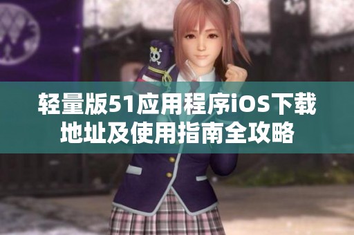 轻量版51应用程序iOS下载地址及使用指南全攻略