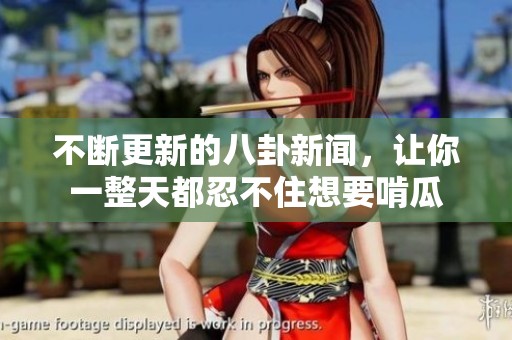 不断更新的八卦新闻，让你一整天都忍不住想要啃瓜