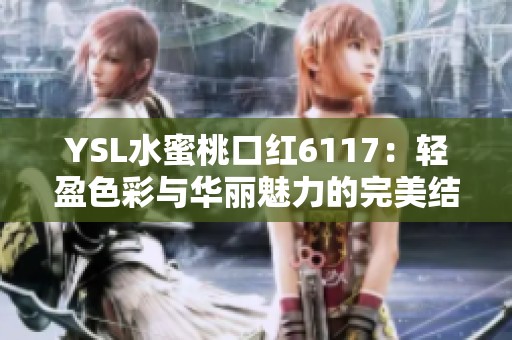 YSL水蜜桃口红6117：轻盈色彩与华丽魅力的完美结合
