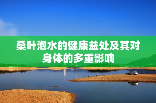 桑叶泡水的健康益处及其对身体的多重影响