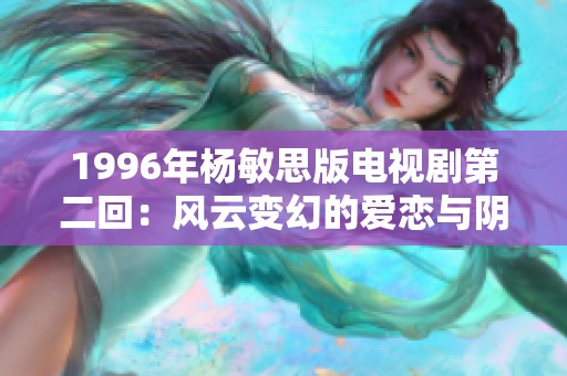 1996年杨敏思版电视剧第二回：风云变幻的爱恋与阴谋重重