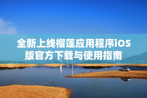 全新上线榴莲应用程序iOS版官方下载与使用指南