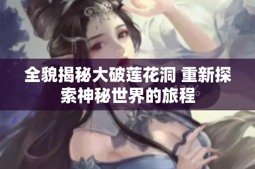 全貌揭秘大破莲花洞 重新探索神秘世界的旅程
