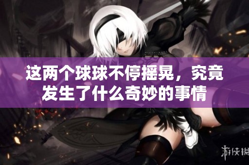 这两个球球不停摇晃，究竟发生了什么奇妙的事情