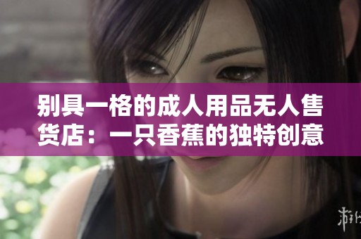别具一格的成人用品无人售货店：一只香蕉的独特创意展示