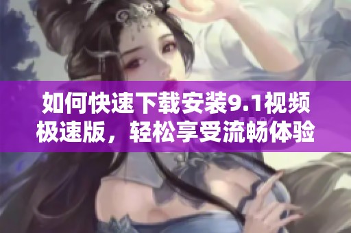 如何快速下载安装9.1视频极速版，轻松享受流畅体验