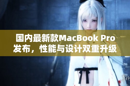 国内最新款MacBook Pro发布，性能与设计双重升级引发关注