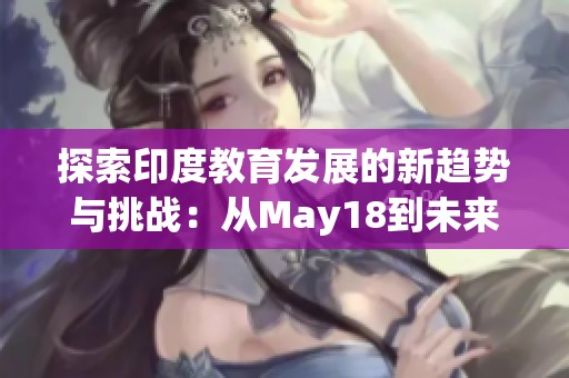 探索印度教育发展的新趋势与挑战：从May18到未来