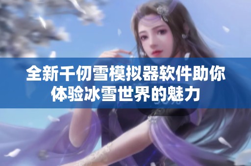 全新千仞雪模拟器软件助你体验冰雪世界的魅力