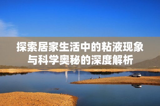 探索居家生活中的粘液现象与科学奥秘的深度解析