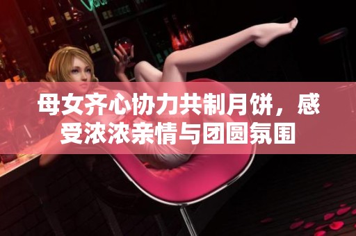 母女齐心协力共制月饼，感受浓浓亲情与团圆氛围