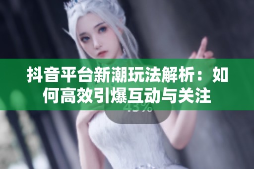 抖音平台新潮玩法解析：如何高效引爆互动与关注