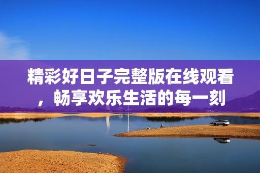 精彩好日子完整版在线观看，畅享欢乐生活的每一刻